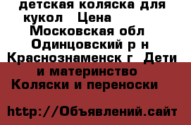 детская коляска для кукол › Цена ­ 1 500 - Московская обл., Одинцовский р-н, Краснознаменск г. Дети и материнство » Коляски и переноски   